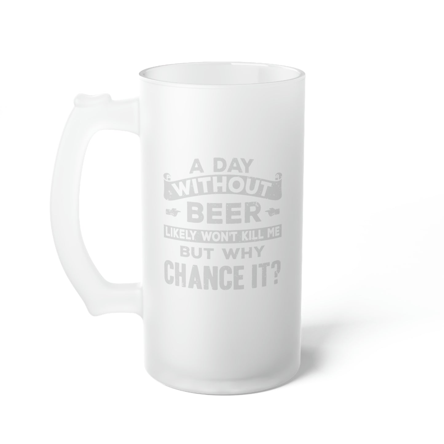 A Day Without Beer Won't Kill Me But Why Chance It 16 oz. Frosted Glass Beer Mug